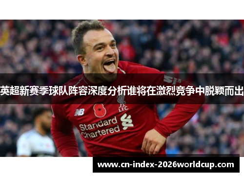 英超新赛季球队阵容深度分析谁将在激烈竞争中脱颖而出 英超新赛季球队阵容深度分析谁将在激烈竞争中脱颖而出