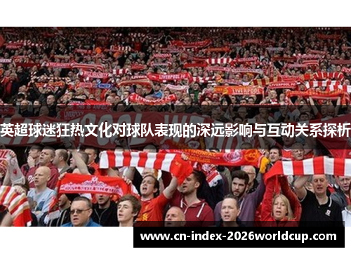英超球迷狂热文化对球队表现的深远影响与互动关系探析 英超球迷狂热文化对球队表现的深远影响与互动关系探析