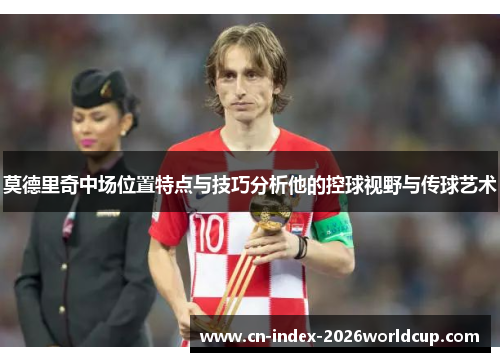 莫德里奇中场位置特点与技巧分析他的控球视野与传球艺术 莫德里奇中场位置特点与技巧分析他的控球视野与传球艺术