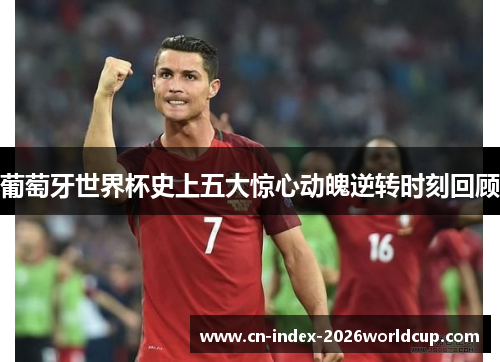 葡萄牙世界杯史上五大惊心动魄逆转时刻回顾 葡萄牙世界杯史上五大惊心动魄逆转时刻回顾
