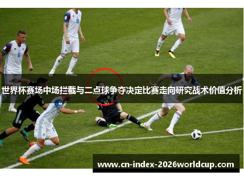 世界杯赛场中场拦截与二点球争夺决定比赛走向研究战术价值分析