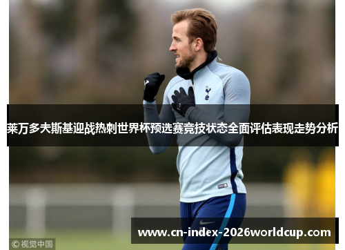莱万多夫斯基迎战热刺世界杯预选赛竞技状态全面评估表现走势分析