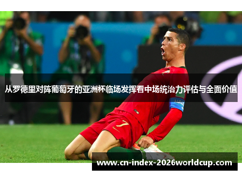 从罗德里对阵葡萄牙的亚洲杯临场发挥看中场统治力评估与全面价值