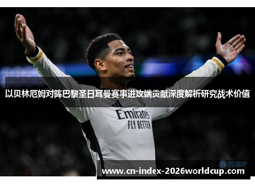 以贝林厄姆对阵巴黎圣日耳曼赛事进攻端贡献深度解析研究战术价值 以贝林厄姆对阵巴黎圣日耳曼赛事进攻端贡献深度解析研究战术价值