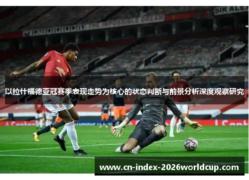 以拉什福德亚冠赛季表现走势为核心的状态判断与前景分析深度观察研究