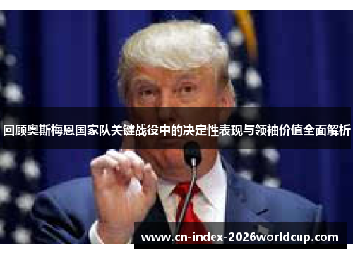 回顾奥斯梅恩国家队关键战役中的决定性表现与领袖价值全面解析