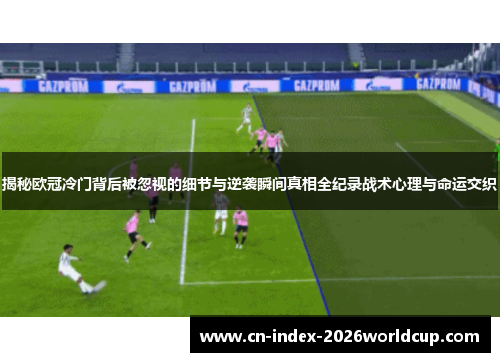揭秘欧冠冷门背后被忽视的细节与逆袭瞬间真相全纪录战术心理与命运交织 揭秘欧冠冷门背后被忽视的细节与逆袭瞬间真相全纪录战术心理与命运交织