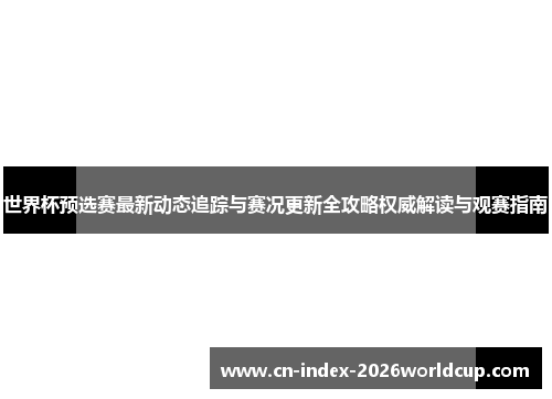 世界杯预选赛最新动态追踪与赛况更新全攻略权威解读与观赛指南