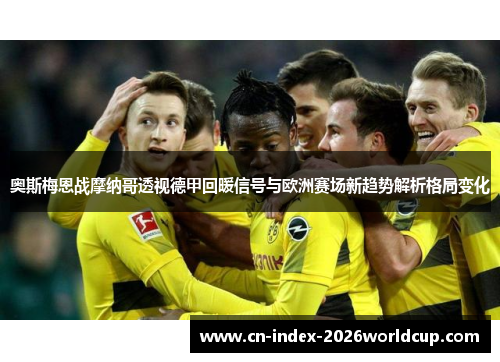 奥斯梅恩战摩纳哥透视德甲回暖信号与欧洲赛场新趋势解析格局变化 奥斯梅恩战摩纳哥透视德甲回暖信号与欧洲赛场新趋势解析格局变化