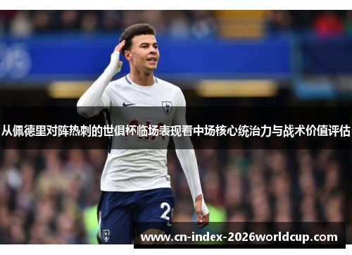 从佩德里对阵热刺的世俱杯临场表现看中场核心统治力与战术价值评估