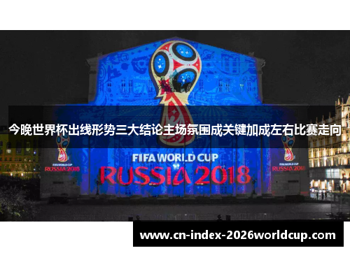今晚世界杯出线形势三大结论主场氛围成关键加成左右比赛走向