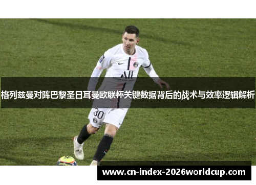 格列兹曼对阵巴黎圣日耳曼欧联杯关键数据背后的战术与效率逻辑解析
