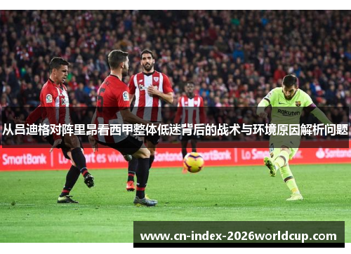 从吕迪格对阵里昂看西甲整体低迷背后的战术与环境原因解析问题