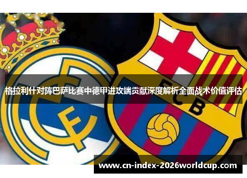格拉利什对阵巴萨比赛中德甲进攻端贡献深度解析全面战术价值评估 格拉利什对阵巴萨比赛中德甲进攻端贡献深度解析全面战术价值评估
