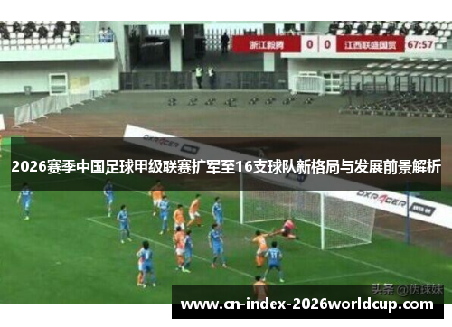 2026赛季中国足球甲级联赛扩军至16支球队新格局与发展前景解析 2026赛季中国足球甲级联赛扩军至16支球队新格局与发展前景解析