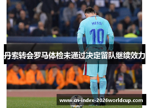 丹索转会罗马体检未通过决定留队继续效力